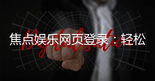 焦点娱乐网页登录：轻松畅玩电子游艺的登录指南
