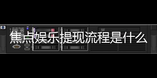 焦点娱乐提现流程是什么？详细步骤与到账时间解析