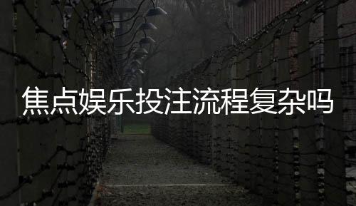焦点娱乐投注流程复杂吗?三步教你快速上手畅玩无忧