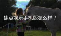 焦点娱乐手机版怎么样？资深玩家真实体验评测