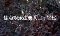 焦点娱乐注册入口：轻松获取最新官方登录地址与优惠活动