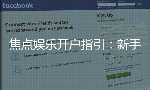 焦点娱乐开户指引:新手必看的详细注册流程与技巧