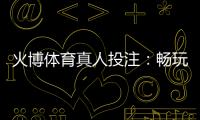 火博体育真人投注：畅玩刺激体育盛宴