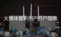 火博体育新用户开户指南：必读攻略