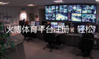 火博体育平台注册：轻松开启精彩体育之旅