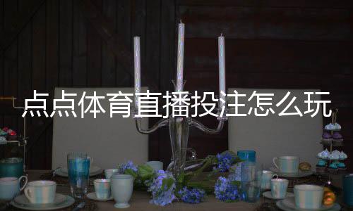 点点体育直播投注怎么玩?新手入门规则、玩法解析与实战技巧