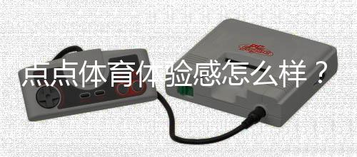 点点体育体验感怎么样?真实用户测评、优缺点与安全性深度解析