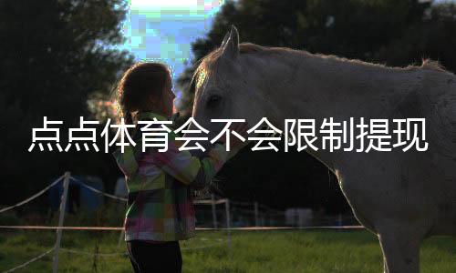 点点体育会不会限制提现?官方规则、用户反馈与解决方法全解析