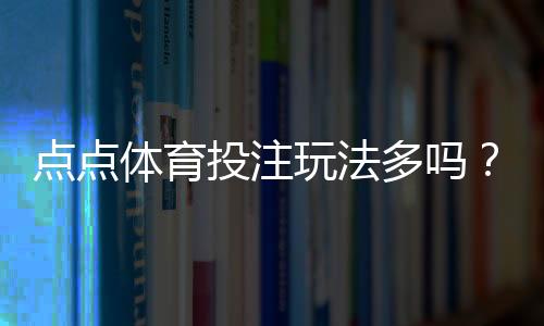 点点体育投注玩法多吗?详解所有投注方式、特色与新手实战攻略