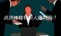 点点体育有新人福利吗？最新新人礼包、优惠规则与领取攻略