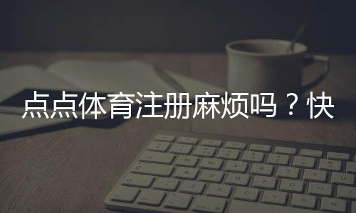 点点体育注册麻烦吗?快速注册教程与常见问题全解析