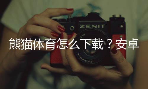 熊猫体育怎么下载?安卓苹果官方最新版安装教程与常见问题解决