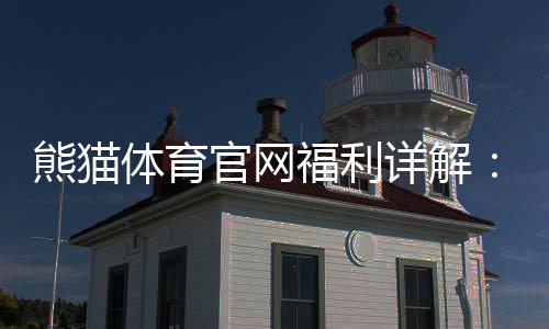 熊猫体育官网福利详解：最新优惠、领取攻略与注意事项