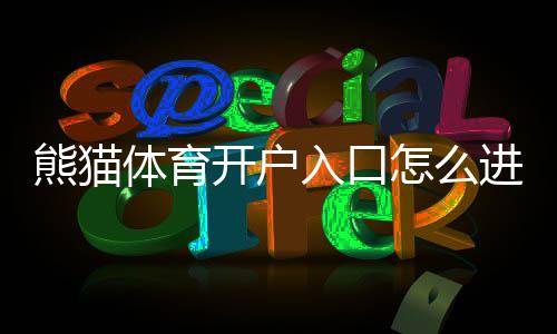 熊猫体育开户入口怎么进？2026最新版官方注册流程与安全验证详解