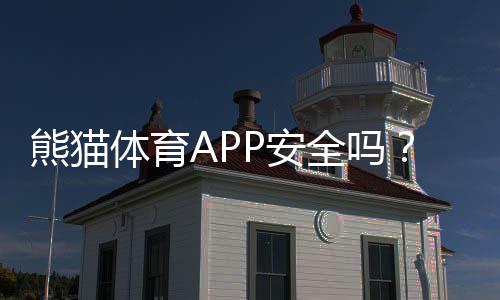 熊猫体育APP安全吗？隐私保护、资金与风控全面评测