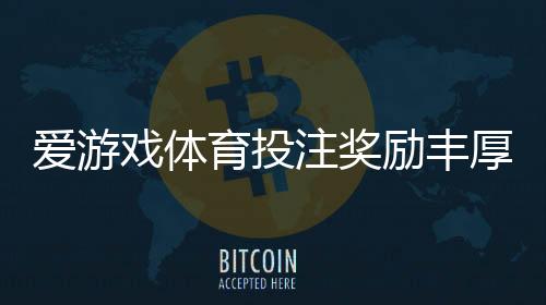 爱游戏体育投注奖励丰厚吗？优惠、返水与领取攻略一看就懂