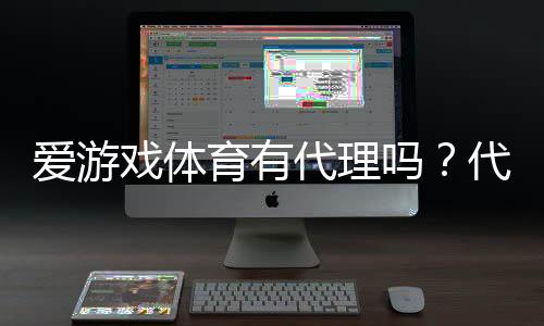 爱游戏体育有代理吗?代理政策、申请条件与风险收益全面解析