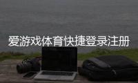 爱游戏体育快捷登录注册教程：一键登录、手机号注册与常见问题全攻略