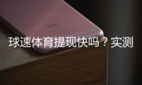 球速体育提现快吗？实测到账速度与用户评价解析