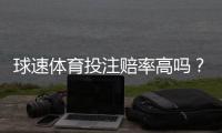 球速体育投注赔率高吗？深度解析其赔率优势与实战策略