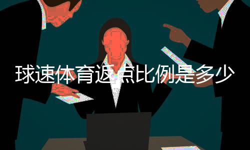 球速体育返点比例是多少？最新返水政策详解