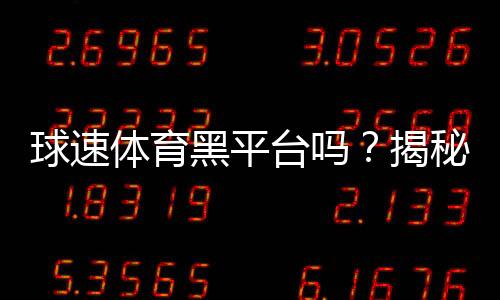 球速体育黑平台吗?揭秘其真实运营内幕与玩家避坑指南