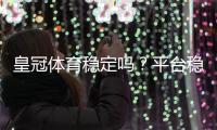 皇冠体育稳定吗？平台稳定性、安全性与用户口碑全面评测