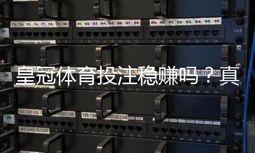 皇冠体育投注稳赚吗？真相解析、风险提示与安全投注攻略
