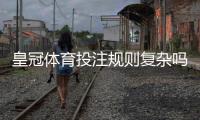 皇冠体育投注规则复杂吗？新手入门、常见玩法与快速上手攻略
