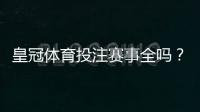 皇冠体育投注赛事全吗？平台覆盖范围、热门赛事与投注玩法全面解析