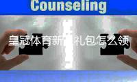 皇冠体育新人礼包怎么领？最新注册优惠、领取步骤与使用攻略