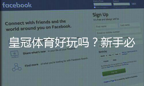 皇冠体育好玩吗？新手必看：玩法、优势与风险全面评测
