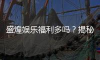 盛煌娱乐福利多吗？揭秘其丰厚福利与玩家真实体验