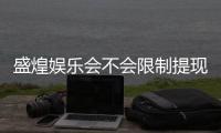 盛煌娱乐会不会限制提现？深度解析平台提款规则与玩家实测