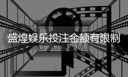 盛煌娱乐投注金额有限制吗?详细解答限额规则与技巧