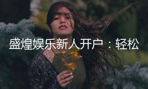 盛煌娱乐新人开户：轻松注册即享豪华礼包与高额返利