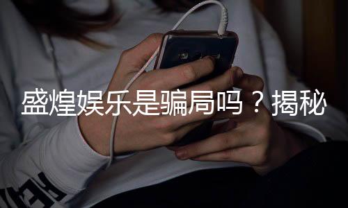 盛煌娱乐是骗局吗？揭秘真相与玩家真实体验分享