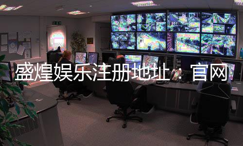 盛煌娱乐注册地址：官网入口与安全登录指南