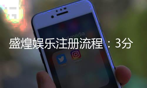 盛煌娱乐注册流程：3分钟轻松完成账号开通指南