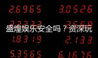 盛煌娱乐安全吗？资深玩家解析平台可靠性与游戏体验