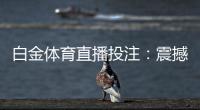 白金体育直播投注：震撼体育赛事实时激情！