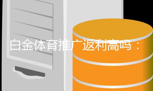 白金体育推广返利高吗:值得信赖的投注平台
