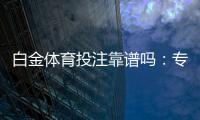 白金体育投注靠谱吗：专家分享真实体验