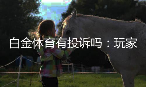 白金体育有投诉吗:玩家反馈及解析