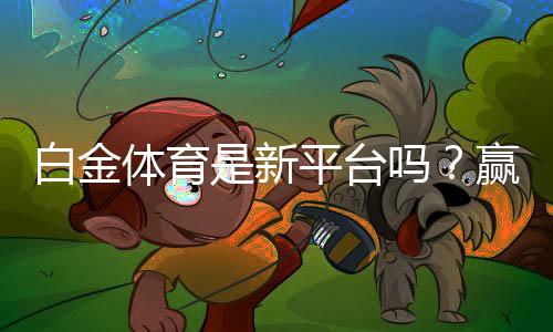 白金体育是新平台吗？赢取丰厚奖励！