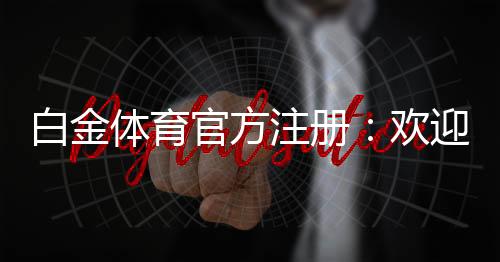 白金体育官方注册:欢迎加入精彩游戏体验!