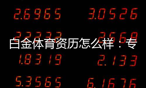 白金体育资历怎么样:专业评测揭秘