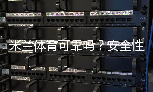 米兰体育可靠吗?安全性、提现速度与用户口碑深度评测