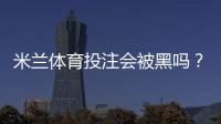米兰体育投注会被黑吗？安全性全面评估与用户防护攻略