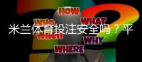 米兰体育投注安全吗？平台安全性、合规性与用户防骗全解析
